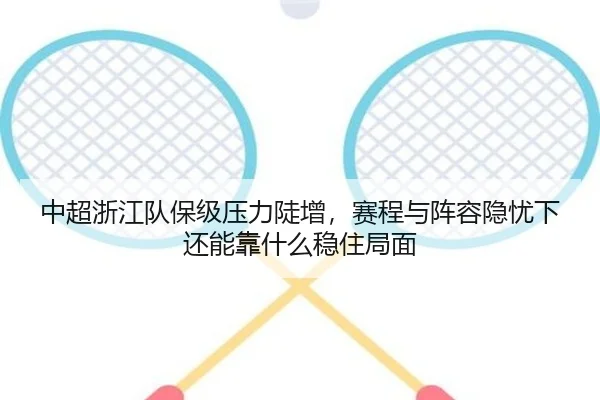 中超浙江队保级压力陡增，赛程与阵容隐忧下还能靠什么稳住局面